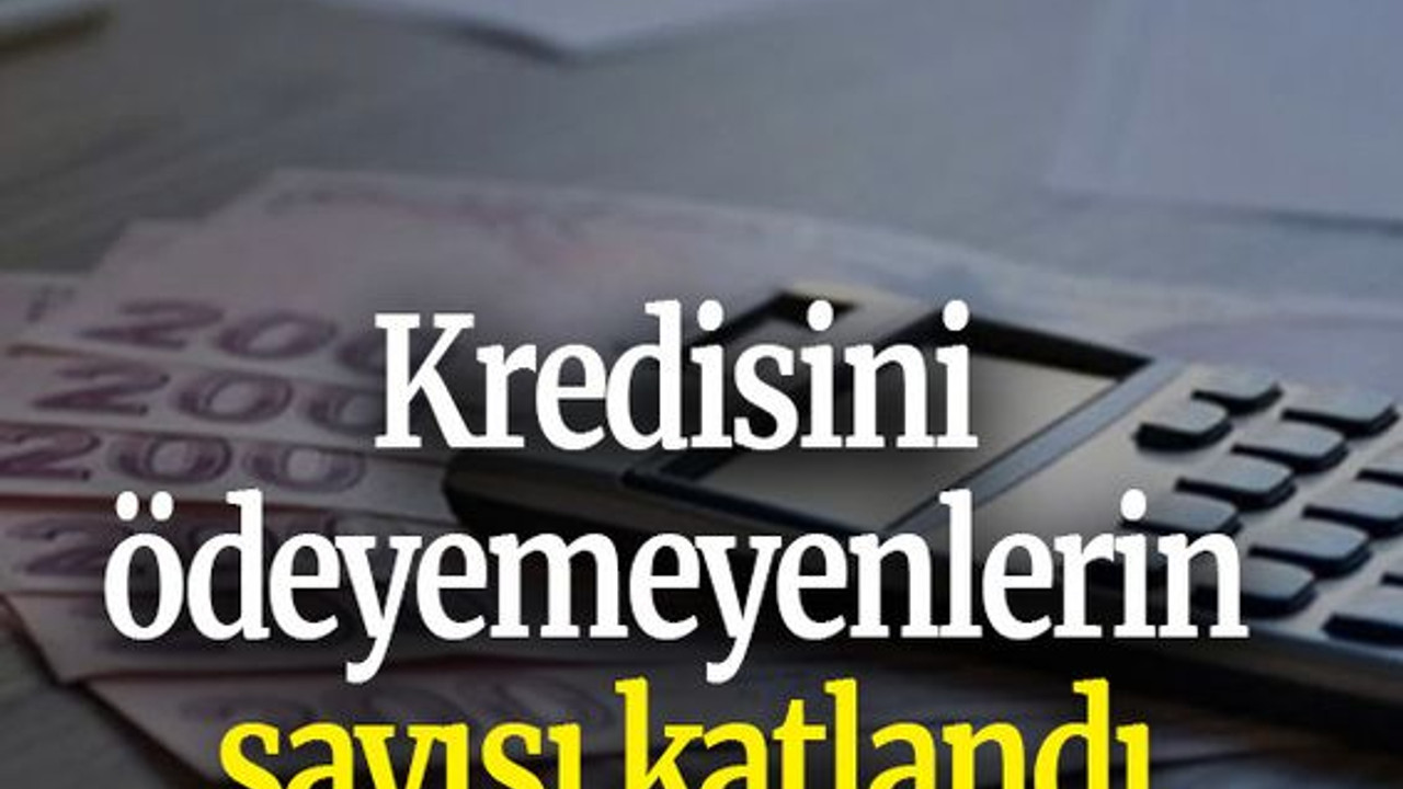 Kredisini ödeyemeyenlerin sayısı katlandı